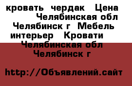 кровать  чердак › Цена ­ 8 000 - Челябинская обл., Челябинск г. Мебель, интерьер » Кровати   . Челябинская обл.,Челябинск г.